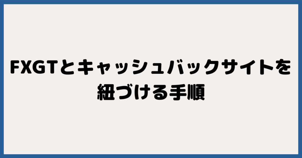 FXGTとキャッシュバックサイトを紐づける手順