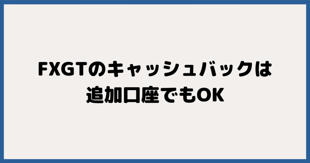 FXGT（エフエックスジーティー）のキャッシュバックは追加口座でもOK