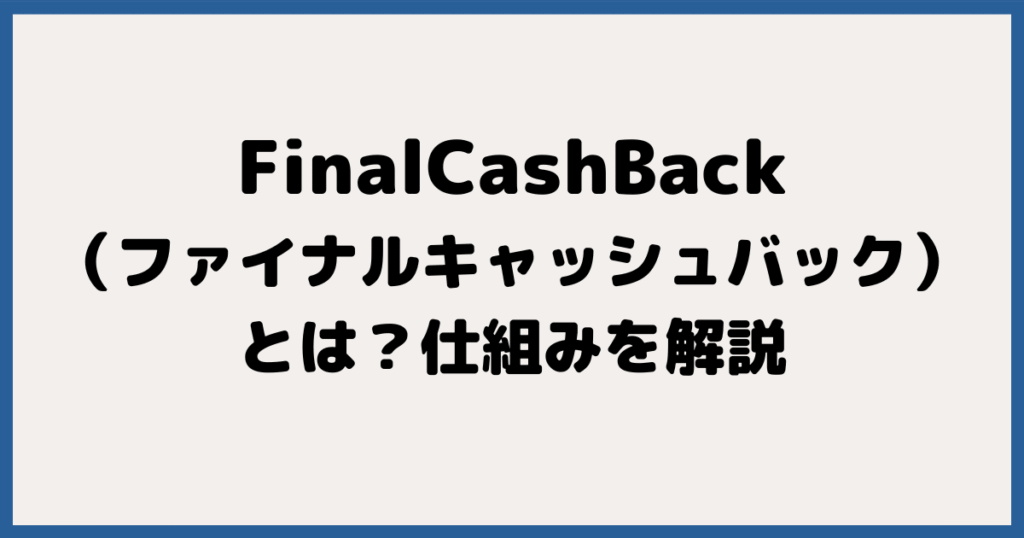 そもそもFinalCashBack（ファイナルキャッシュバック）とは？仕組みを解説